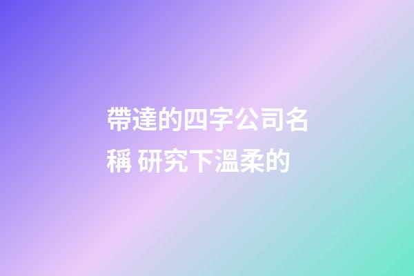 帶達的四字公司名稱 研究下溫柔的-第1張-公司起名-玄機派
